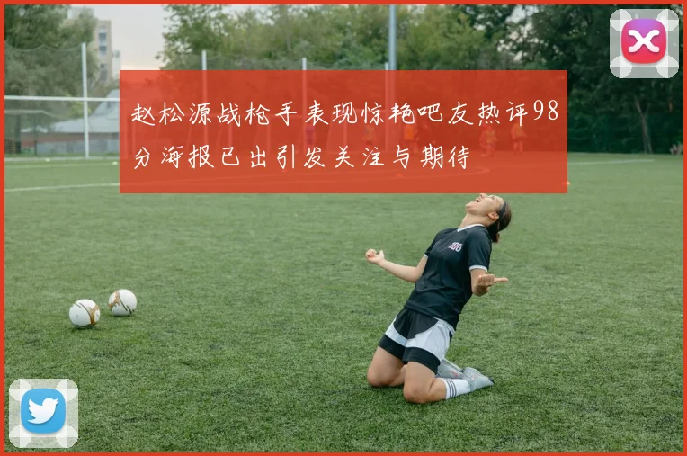 赵松源战枪手表现惊艳吧友热评98分海报已出引发关注与期待