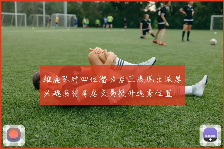 雄鹿队对四位潜力后卫表现出浓厚兴趣或将考虑交易提升选秀位置