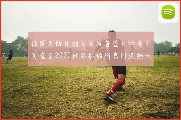 德国足协计划与克洛普签订四年合同直至2030世界杯的消息引发热议