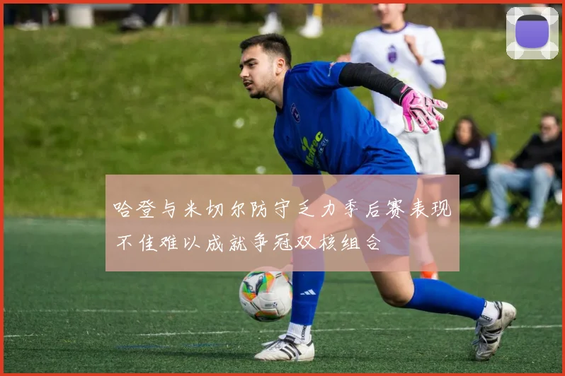 哈登与米切尔防守乏力季后赛表现不佳难以成就争冠双核组合