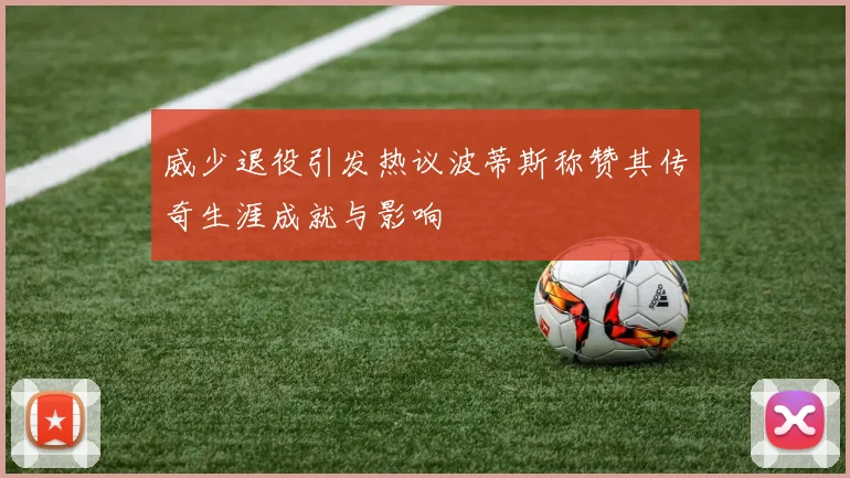 威少退役引发热议波蒂斯称赞其传奇生涯成就与影响