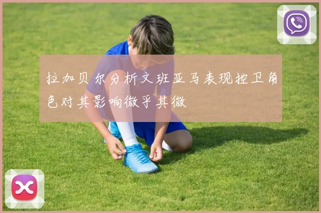 拉加贝尔分析文班亚马表现控卫角色对其影响微乎其微