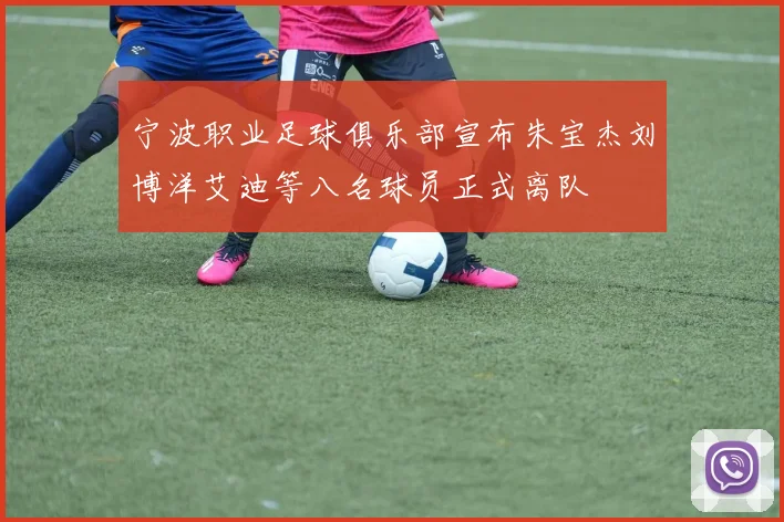 宁波职业足球俱乐部宣布朱宝杰刘博洋艾迪等八名球员正式离队