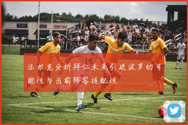 法尔克分析拜仁未来引进波罗的可能性与当前阵容适配性