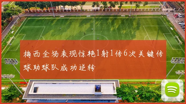 梅西全场表现惊艳1射1传6次关键传球助球队成功逆转