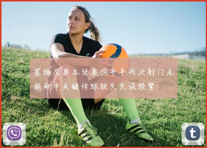 塞梅尼奥本场表现平平两次射门未能命中关键传球缺失失误频繁