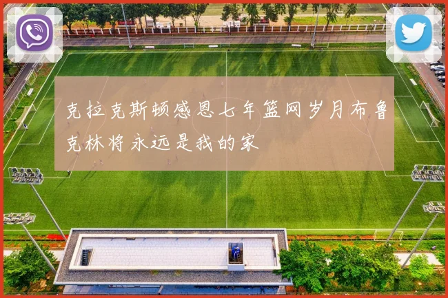 克拉克斯顿感恩七年篮网岁月布鲁克林将永远是我的家
