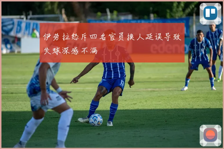 伊劳拉怒斥四名官员换人延误导致失球深感不满